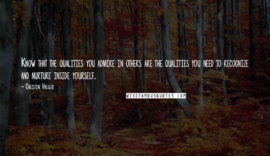 Christine Hassler Quotes: Know that the qualities you admire in others are the qualities you need to recognize and nurture inside yourself.