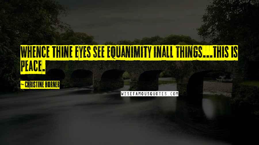 Christine Horner Quotes: Whence thine eyes see equanimity inall things...this is peace.