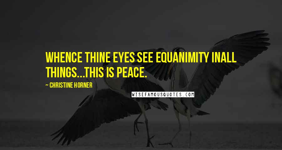 Christine Horner Quotes: Whence thine eyes see equanimity inall things...this is peace.