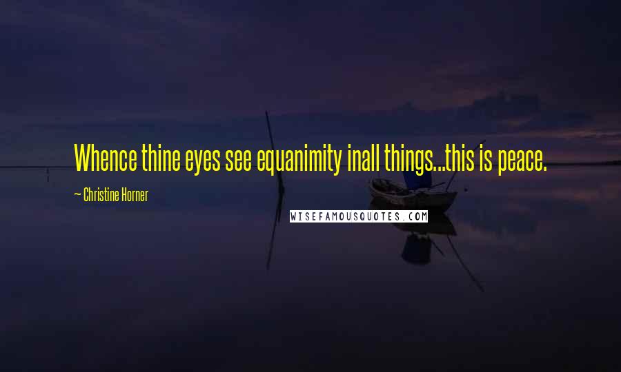 Christine Horner Quotes: Whence thine eyes see equanimity inall things...this is peace.