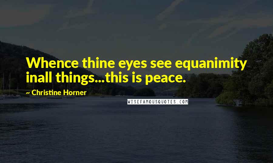 Christine Horner Quotes: Whence thine eyes see equanimity inall things...this is peace.