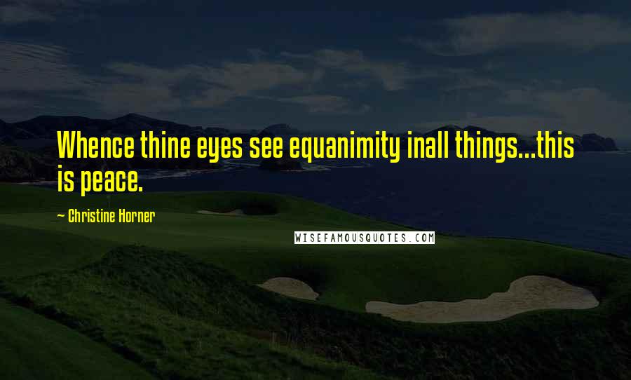 Christine Horner Quotes: Whence thine eyes see equanimity inall things...this is peace.