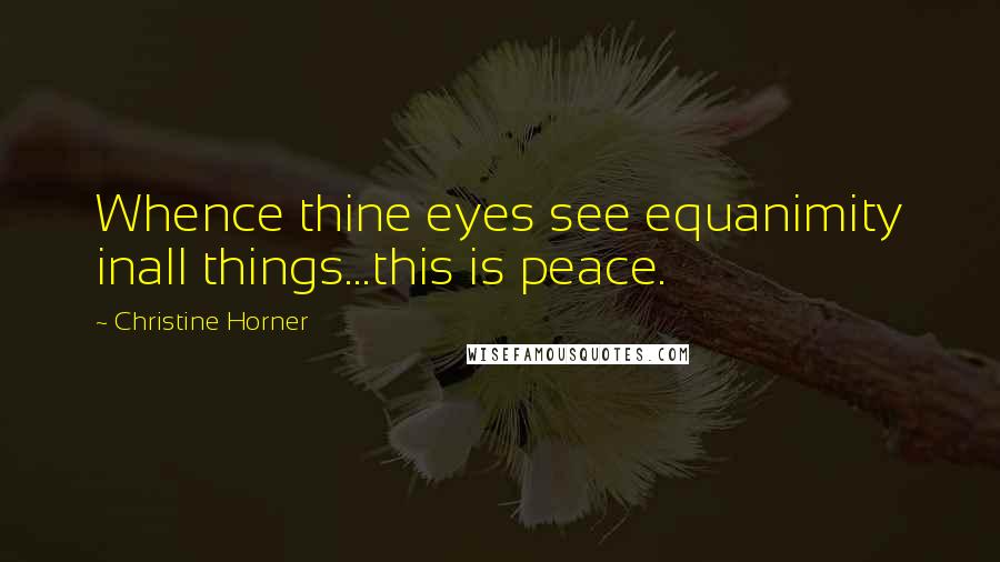 Christine Horner Quotes: Whence thine eyes see equanimity inall things...this is peace.