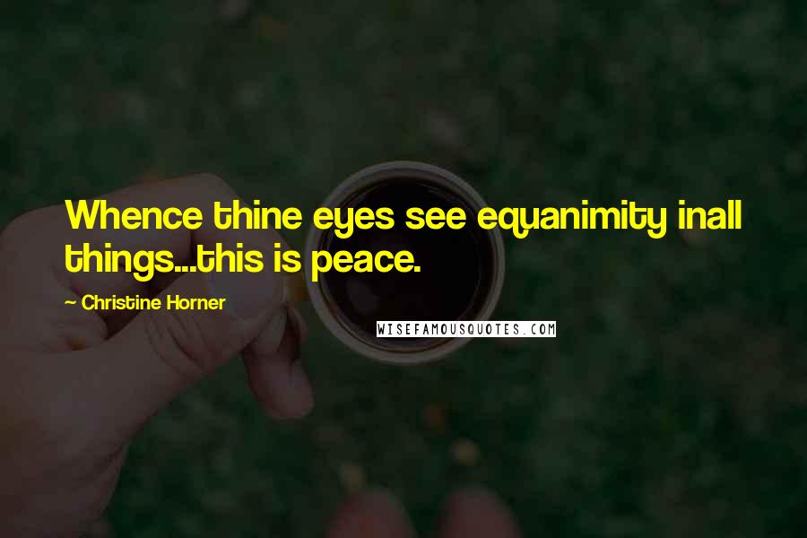 Christine Horner Quotes: Whence thine eyes see equanimity inall things...this is peace.