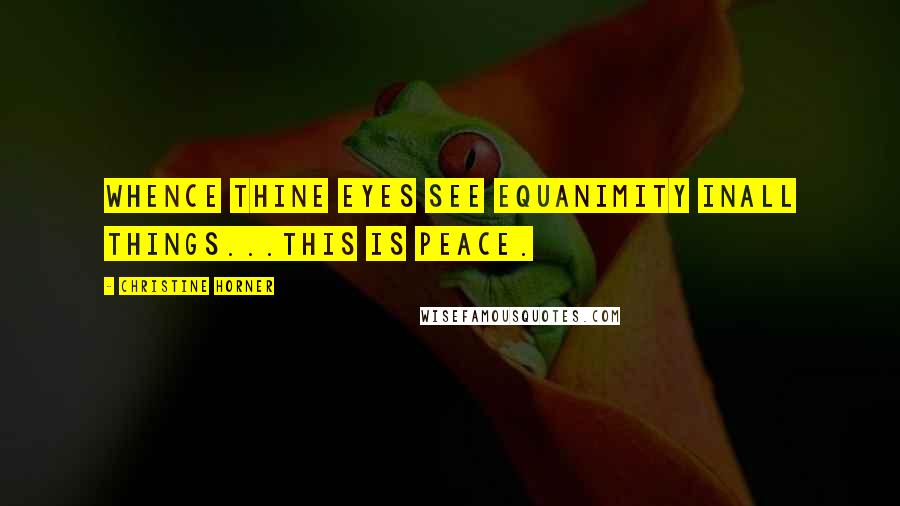 Christine Horner Quotes: Whence thine eyes see equanimity inall things...this is peace.