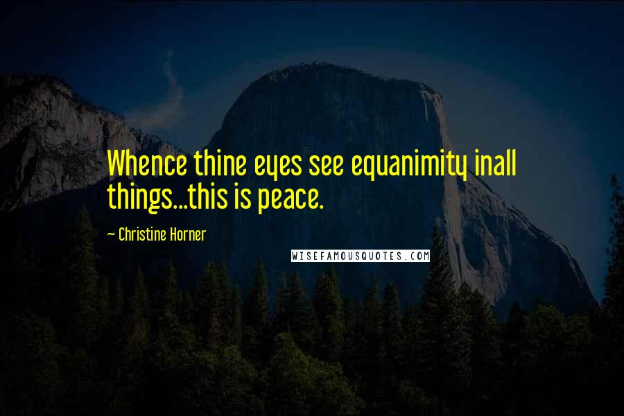 Christine Horner Quotes: Whence thine eyes see equanimity inall things...this is peace.