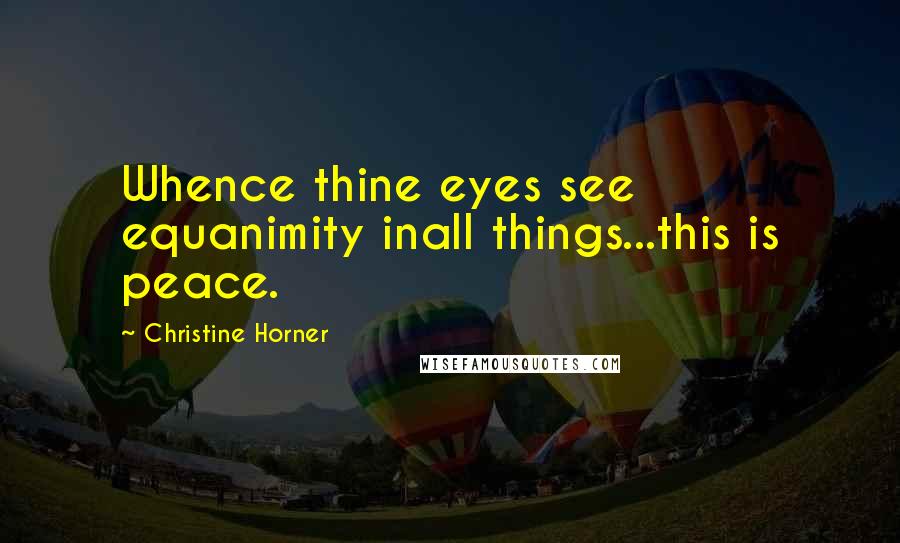 Christine Horner Quotes: Whence thine eyes see equanimity inall things...this is peace.