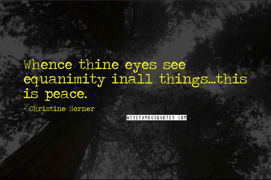 Christine Horner Quotes: Whence thine eyes see equanimity inall things...this is peace.