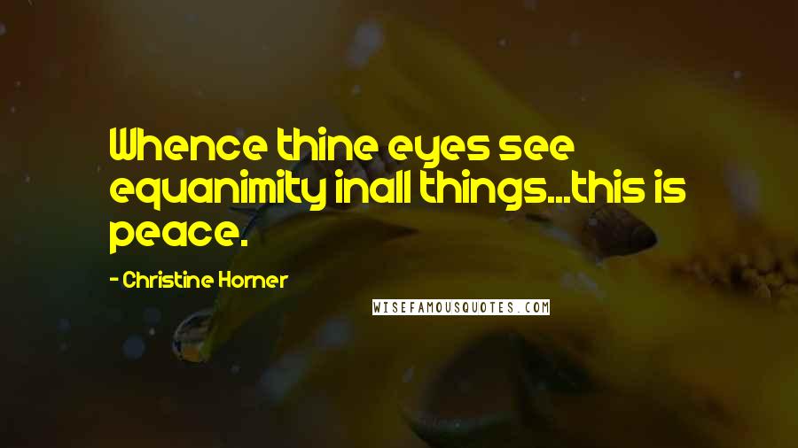 Christine Horner Quotes: Whence thine eyes see equanimity inall things...this is peace.