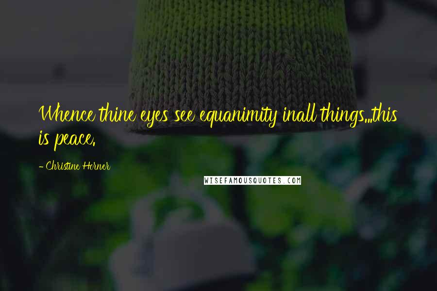 Christine Horner Quotes: Whence thine eyes see equanimity inall things...this is peace.