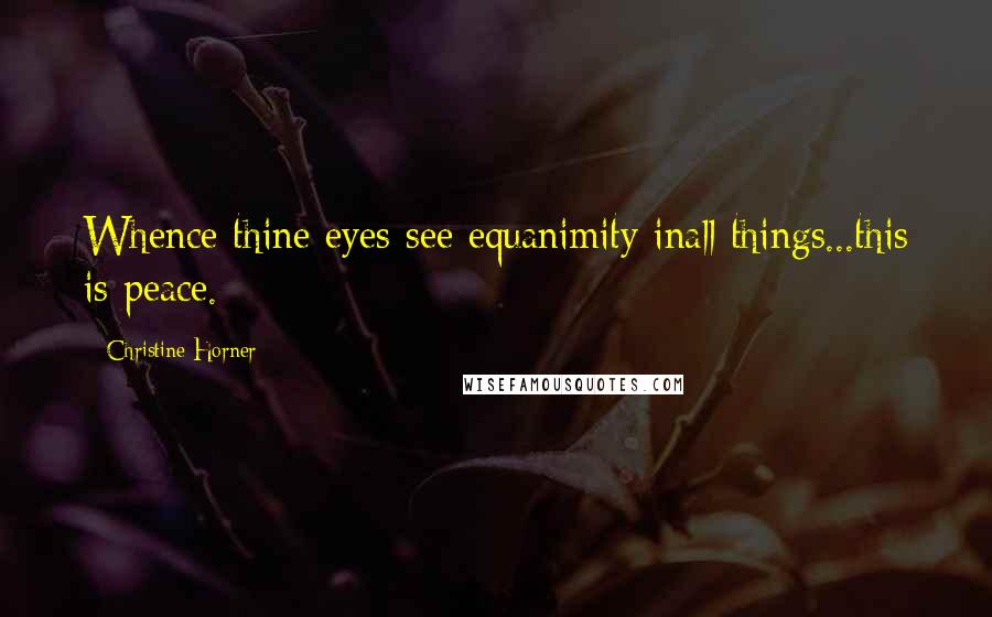 Christine Horner Quotes: Whence thine eyes see equanimity inall things...this is peace.