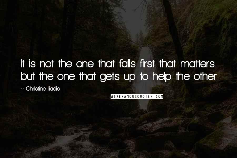 Christine Iliadis Quotes: It is not the one that falls first that matters, but the one that gets up to help the other