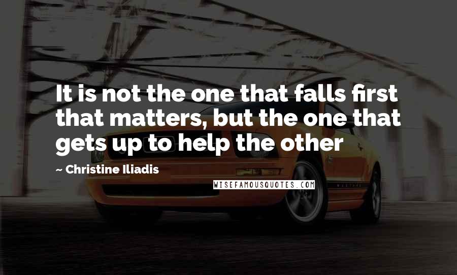 Christine Iliadis Quotes: It is not the one that falls first that matters, but the one that gets up to help the other