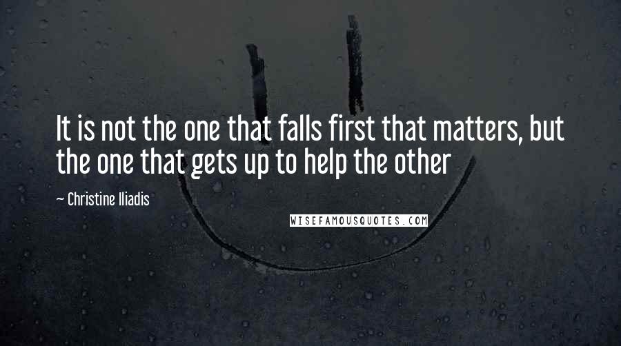 Christine Iliadis Quotes: It is not the one that falls first that matters, but the one that gets up to help the other