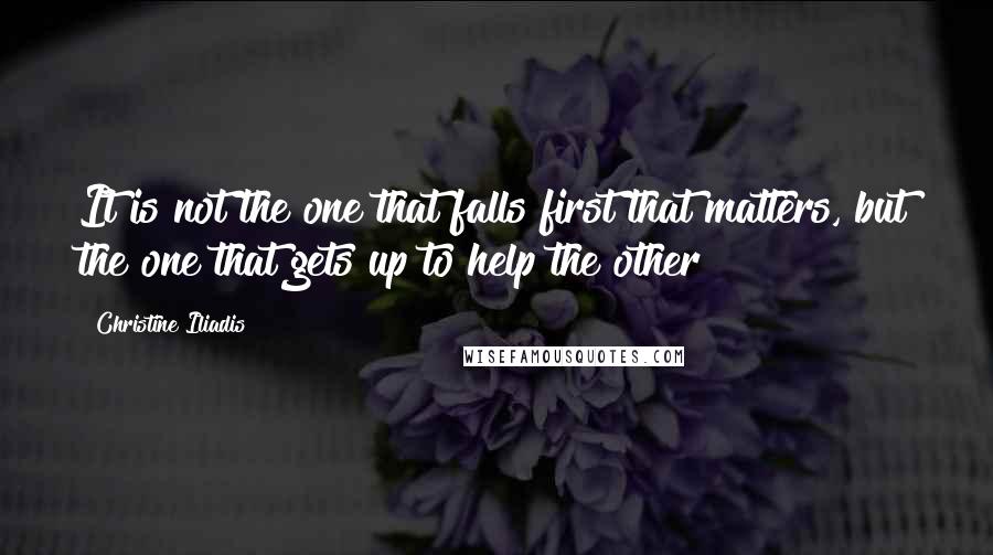 Christine Iliadis Quotes: It is not the one that falls first that matters, but the one that gets up to help the other