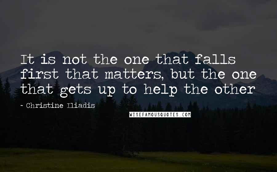 Christine Iliadis Quotes: It is not the one that falls first that matters, but the one that gets up to help the other