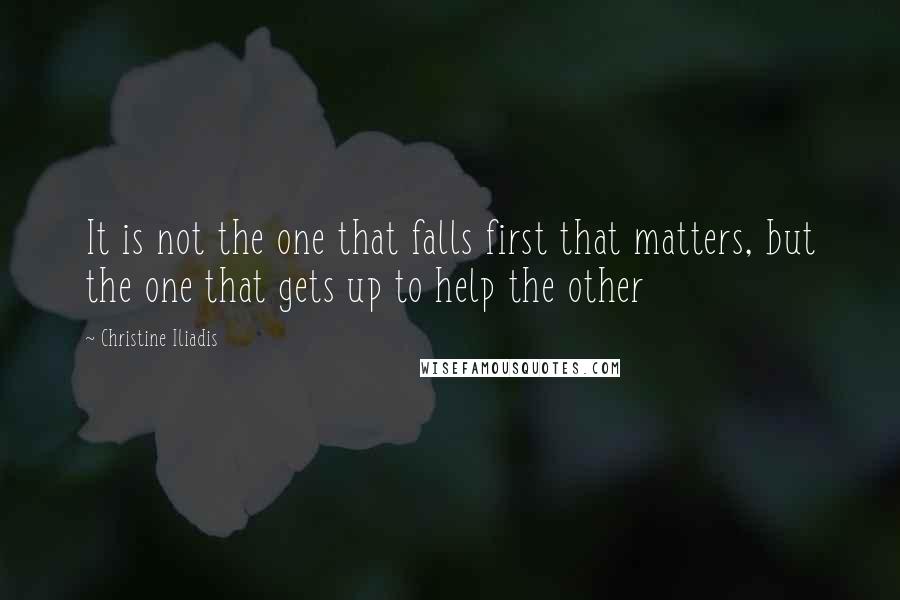 Christine Iliadis Quotes: It is not the one that falls first that matters, but the one that gets up to help the other