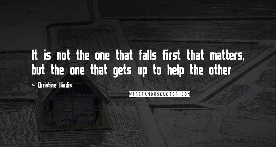 Christine Iliadis Quotes: It is not the one that falls first that matters, but the one that gets up to help the other