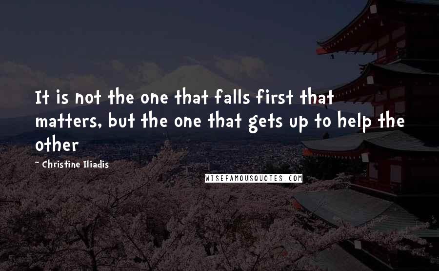 Christine Iliadis Quotes: It is not the one that falls first that matters, but the one that gets up to help the other