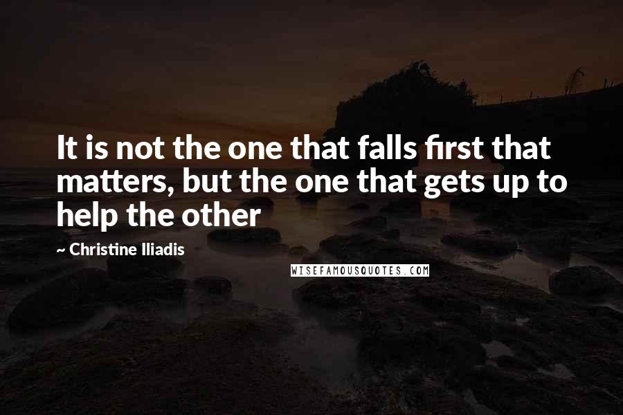 Christine Iliadis Quotes: It is not the one that falls first that matters, but the one that gets up to help the other