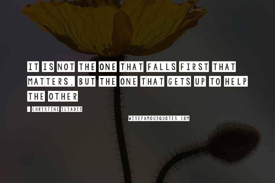 Christine Iliadis Quotes: It is not the one that falls first that matters, but the one that gets up to help the other