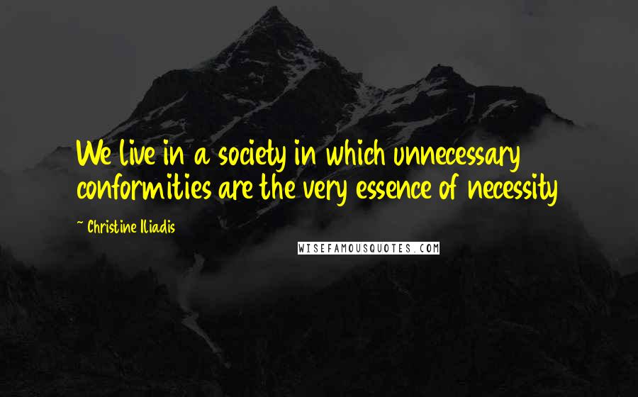 Christine Iliadis Quotes: We live in a society in which unnecessary conformities are the very essence of necessity