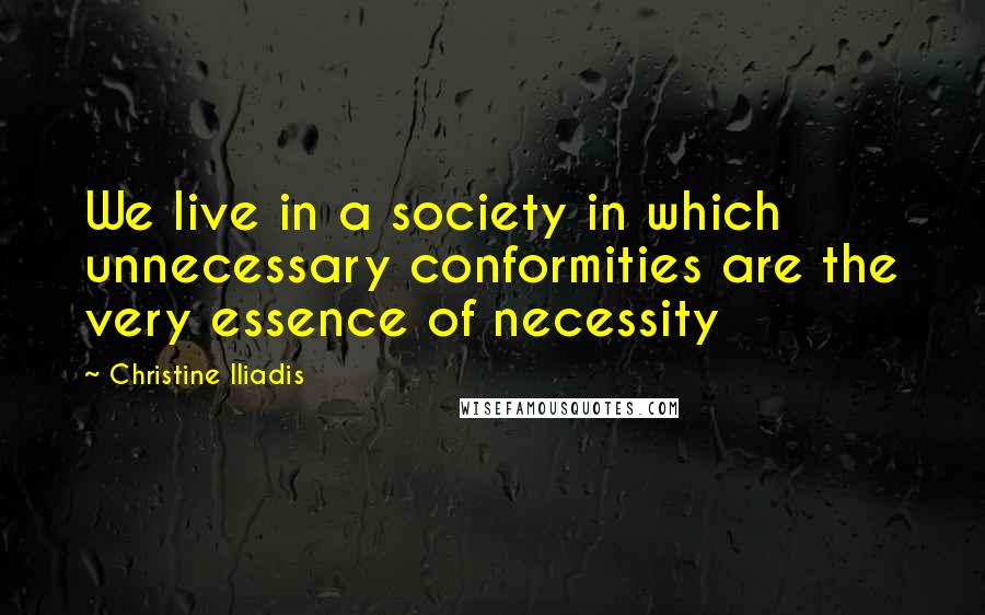 Christine Iliadis Quotes: We live in a society in which unnecessary conformities are the very essence of necessity