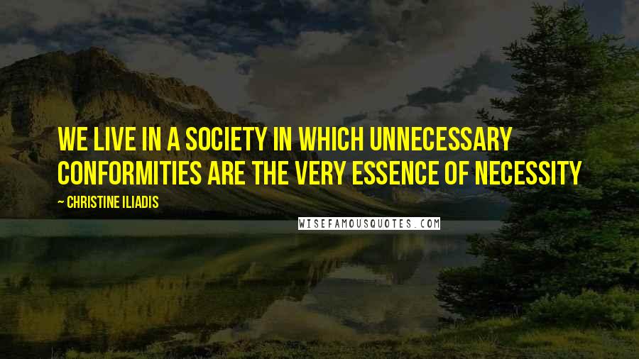 Christine Iliadis Quotes: We live in a society in which unnecessary conformities are the very essence of necessity