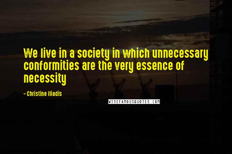 Christine Iliadis Quotes: We live in a society in which unnecessary conformities are the very essence of necessity