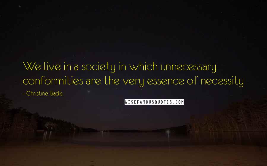 Christine Iliadis Quotes: We live in a society in which unnecessary conformities are the very essence of necessity