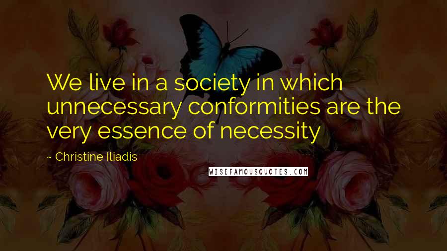 Christine Iliadis Quotes: We live in a society in which unnecessary conformities are the very essence of necessity