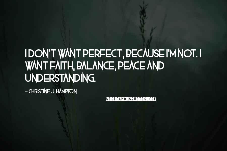 Christine J. Hampton Quotes: I don't want perfect, because I'm not. I want faith, balance, peace and understanding.