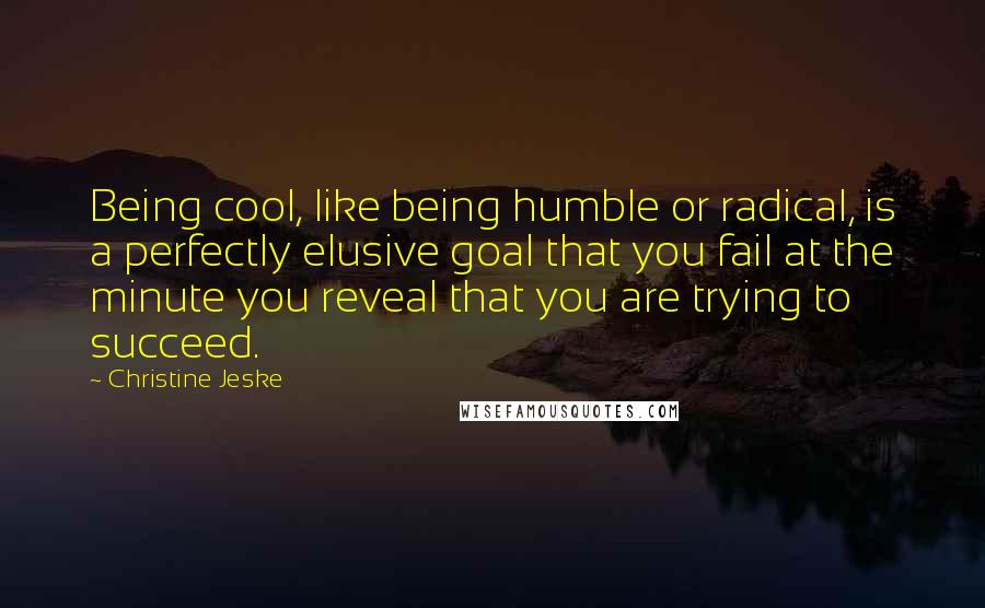 Christine Jeske Quotes: Being cool, like being humble or radical, is a perfectly elusive goal that you fail at the minute you reveal that you are trying to succeed.