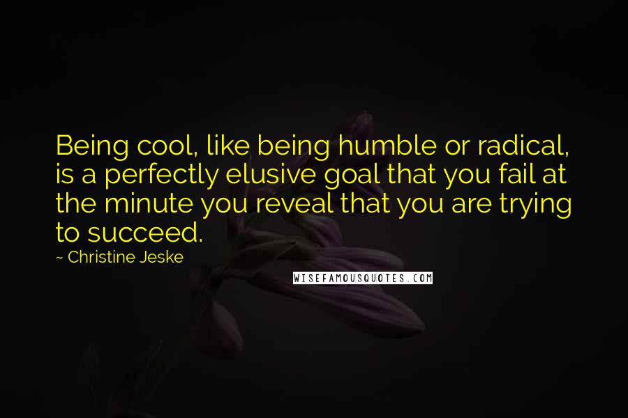 Christine Jeske Quotes: Being cool, like being humble or radical, is a perfectly elusive goal that you fail at the minute you reveal that you are trying to succeed.