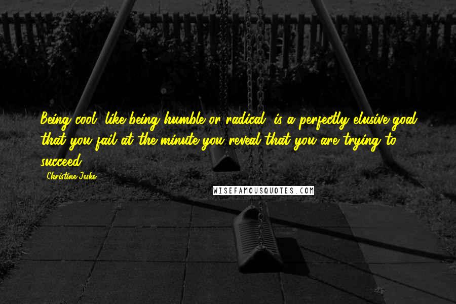 Christine Jeske Quotes: Being cool, like being humble or radical, is a perfectly elusive goal that you fail at the minute you reveal that you are trying to succeed.