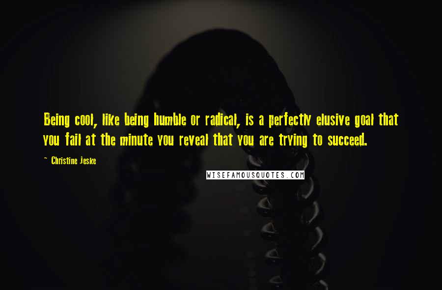 Christine Jeske Quotes: Being cool, like being humble or radical, is a perfectly elusive goal that you fail at the minute you reveal that you are trying to succeed.