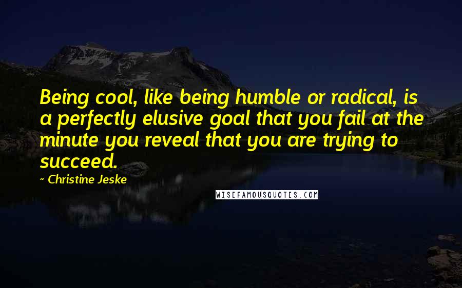 Christine Jeske Quotes: Being cool, like being humble or radical, is a perfectly elusive goal that you fail at the minute you reveal that you are trying to succeed.