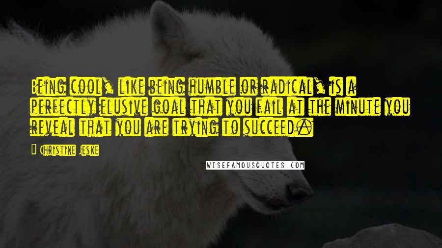 Christine Jeske Quotes: Being cool, like being humble or radical, is a perfectly elusive goal that you fail at the minute you reveal that you are trying to succeed.