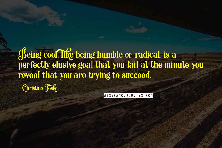 Christine Jeske Quotes: Being cool, like being humble or radical, is a perfectly elusive goal that you fail at the minute you reveal that you are trying to succeed.
