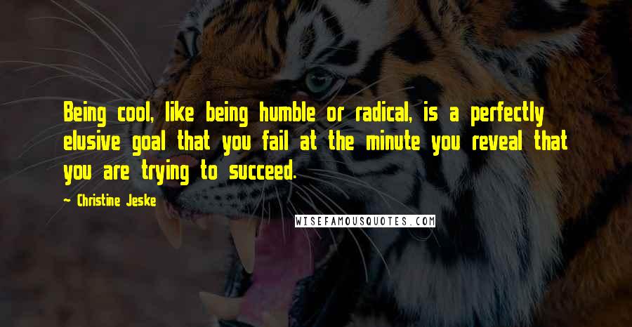 Christine Jeske Quotes: Being cool, like being humble or radical, is a perfectly elusive goal that you fail at the minute you reveal that you are trying to succeed.