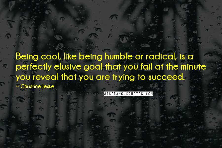 Christine Jeske Quotes: Being cool, like being humble or radical, is a perfectly elusive goal that you fail at the minute you reveal that you are trying to succeed.