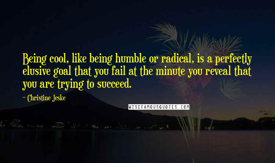 Christine Jeske Quotes: Being cool, like being humble or radical, is a perfectly elusive goal that you fail at the minute you reveal that you are trying to succeed.