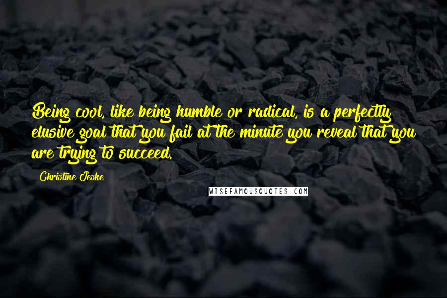 Christine Jeske Quotes: Being cool, like being humble or radical, is a perfectly elusive goal that you fail at the minute you reveal that you are trying to succeed.