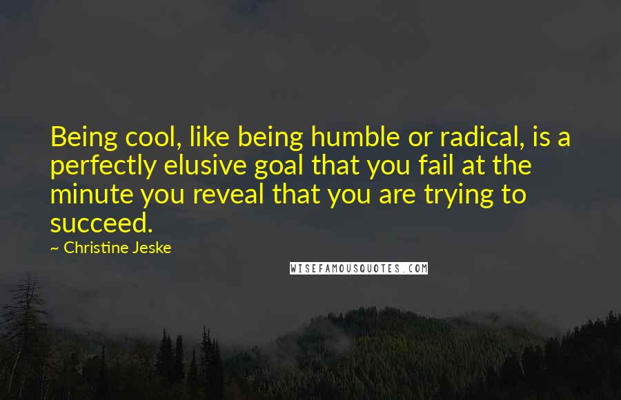 Christine Jeske Quotes: Being cool, like being humble or radical, is a perfectly elusive goal that you fail at the minute you reveal that you are trying to succeed.