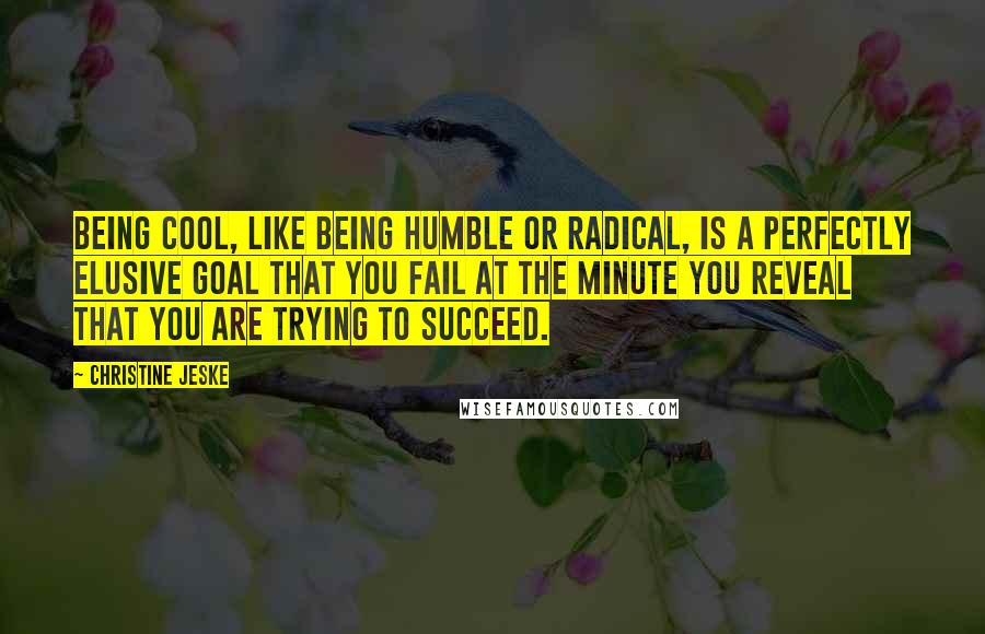 Christine Jeske Quotes: Being cool, like being humble or radical, is a perfectly elusive goal that you fail at the minute you reveal that you are trying to succeed.