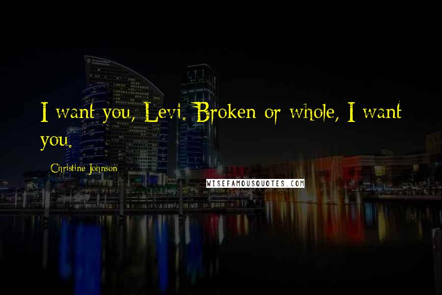 Christine Johnson Quotes: I want you, Levi. Broken or whole, I want you.