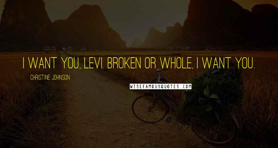 Christine Johnson Quotes: I want you, Levi. Broken or whole, I want you.