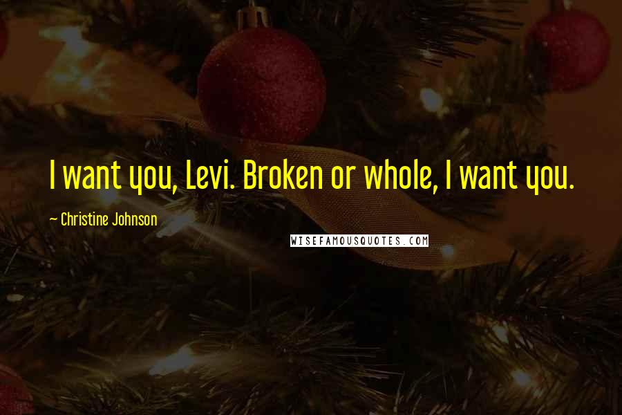 Christine Johnson Quotes: I want you, Levi. Broken or whole, I want you.