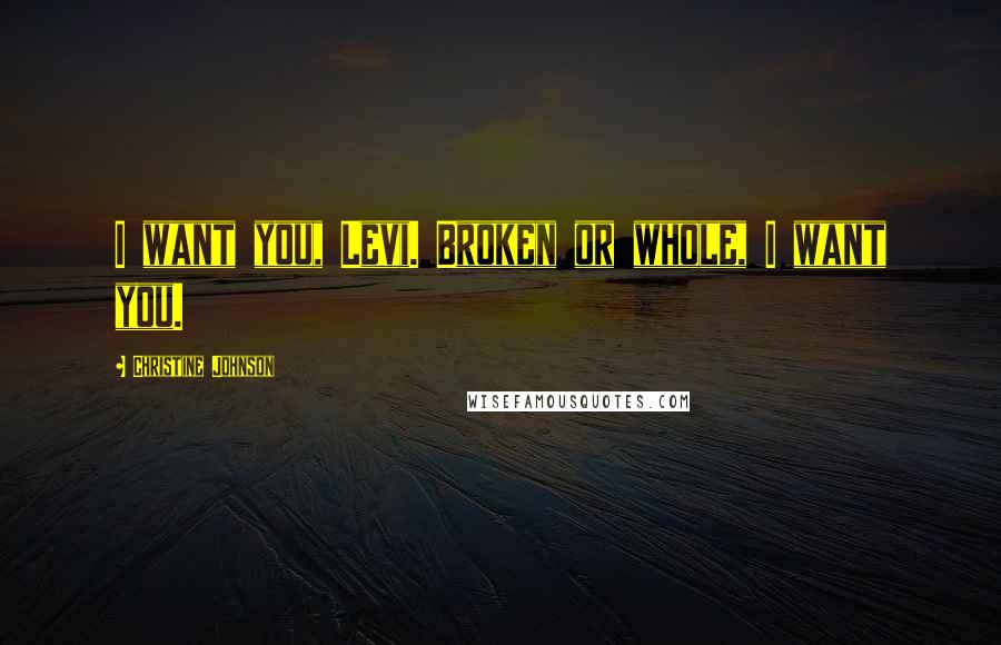 Christine Johnson Quotes: I want you, Levi. Broken or whole, I want you.