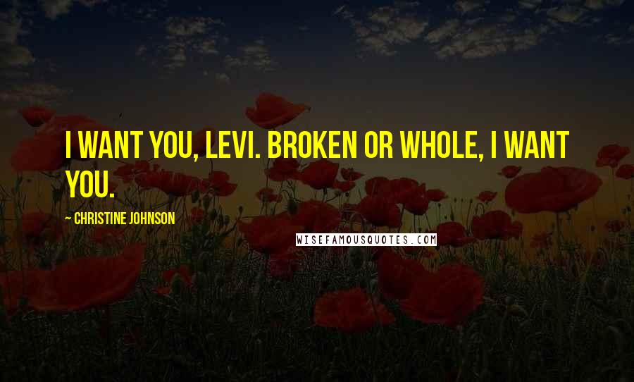 Christine Johnson Quotes: I want you, Levi. Broken or whole, I want you.